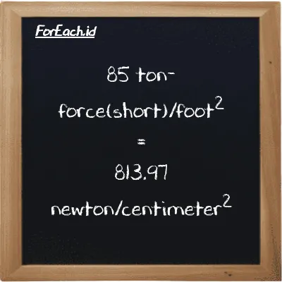 85 ton-force(short)/foot<sup>2</sup> is equivalent to 813.97 newton/centimeter<sup>2</sup> (85 tf/ft<sup>2</sup> is equivalent to 813.97 N/cm<sup>2</sup>)